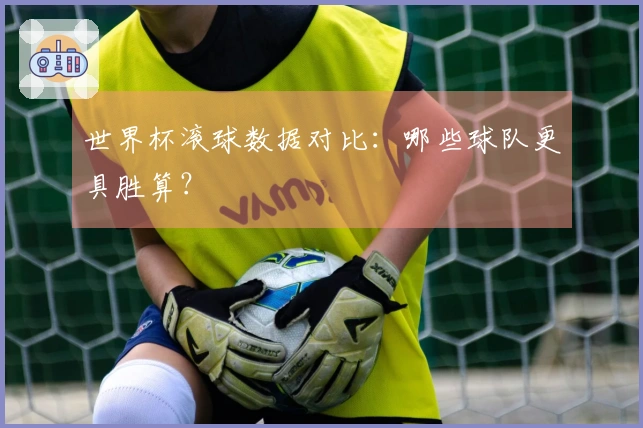 世界杯滚球数据对比：哪些球队更具胜算？