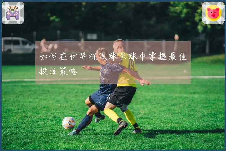 如何在世界杯滚球买球中掌握最佳投注策略