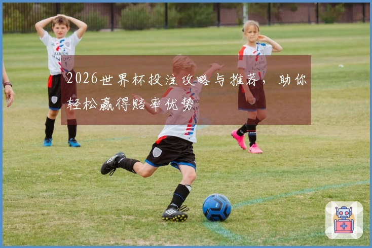 2026世界杯投注攻略与推荐，助你轻松赢得赔率优势
