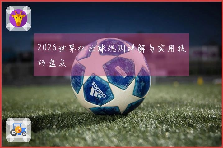 2026世界杯让球规则详解与实用技巧盘点