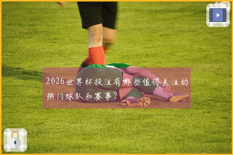2026世界杯投注有哪些值得关注的热门球队和赛事？
