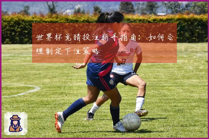 世界杯竞猜投注新手指南：如何合理制定下注策略