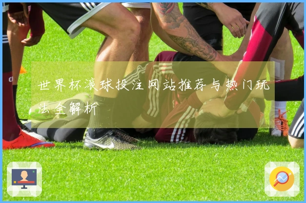 世界杯滚球投注网站推荐与热门玩法全解析