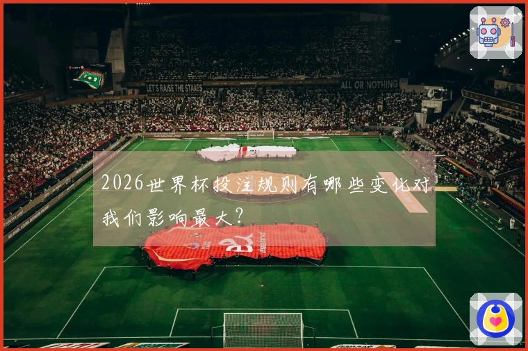 2026世界杯投注规则有哪些变化对我们影响最大？