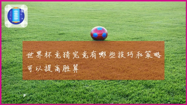世界杯竞猜究竟有哪些技巧和策略可以提高胜算