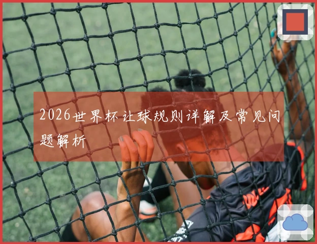 2026世界杯让球规则详解及常见问题解析