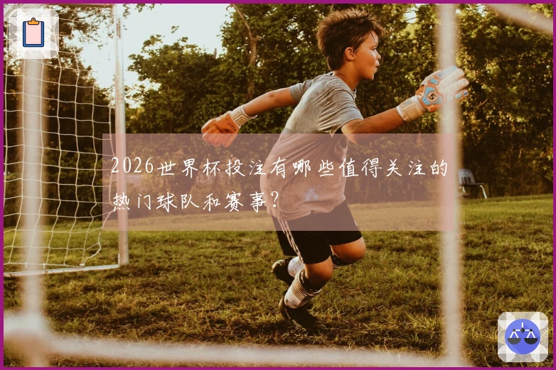 2026世界杯投注有哪些值得关注的热门球队和赛事？