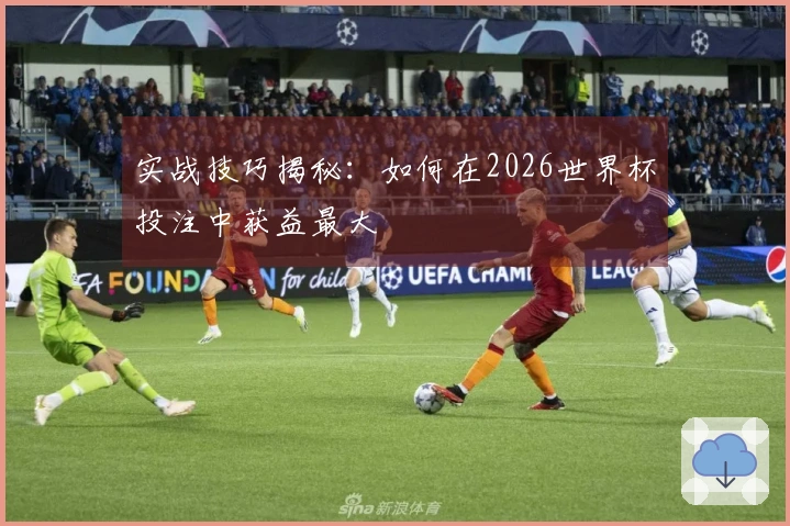 实战技巧揭秘：如何在2026世界杯投注中获益最大