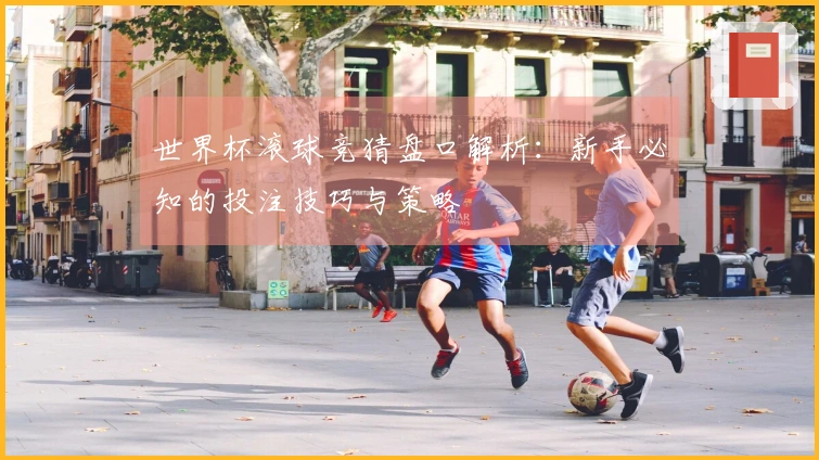 世界杯滚球竞猜盘口解析：新手必知的投注技巧与策略