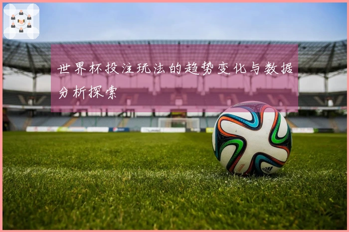 世界杯投注玩法的趋势变化与数据分析探索