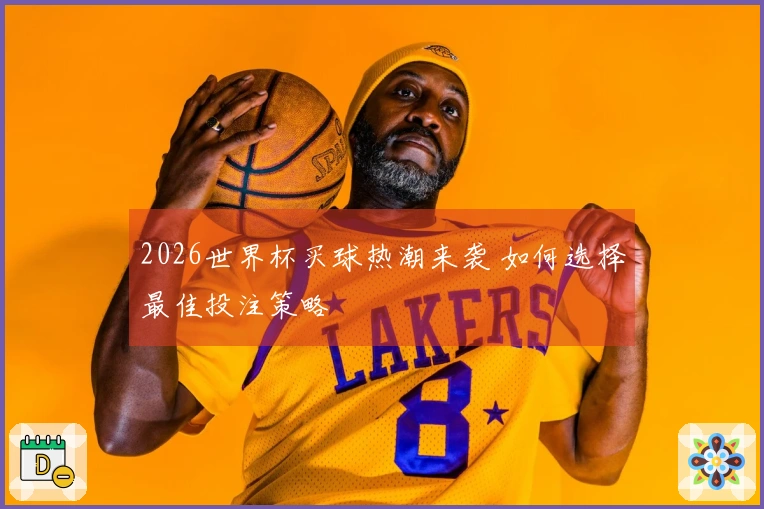 2026世界杯买球热潮来袭 如何选择最佳投注策略