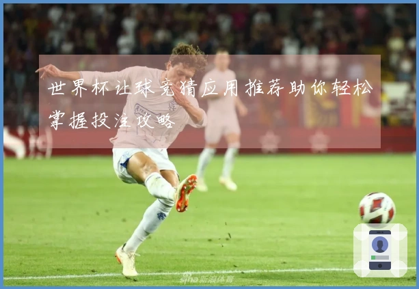 世界杯让球竞猜应用推荐助你轻松掌握投注攻略
