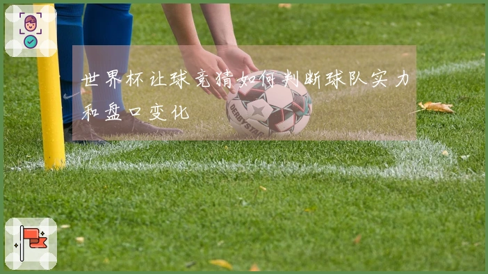 世界杯让球竞猜如何判断球队实力和盘口变化