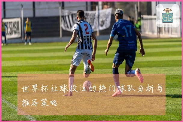 世界杯让球投注的热门球队分析与推荐策略