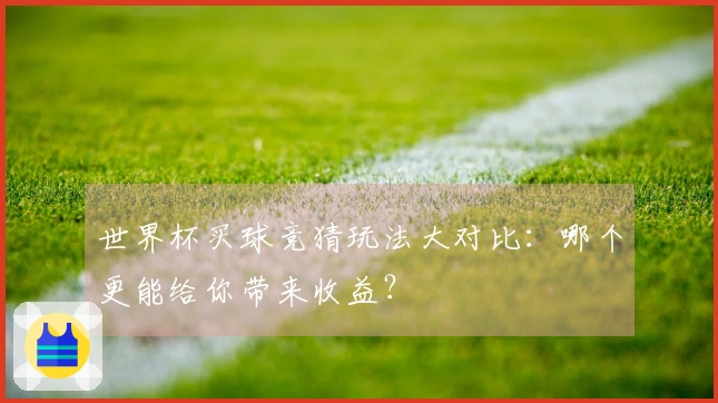世界杯买球竞猜玩法大对比：哪个更能给你带来收益？
