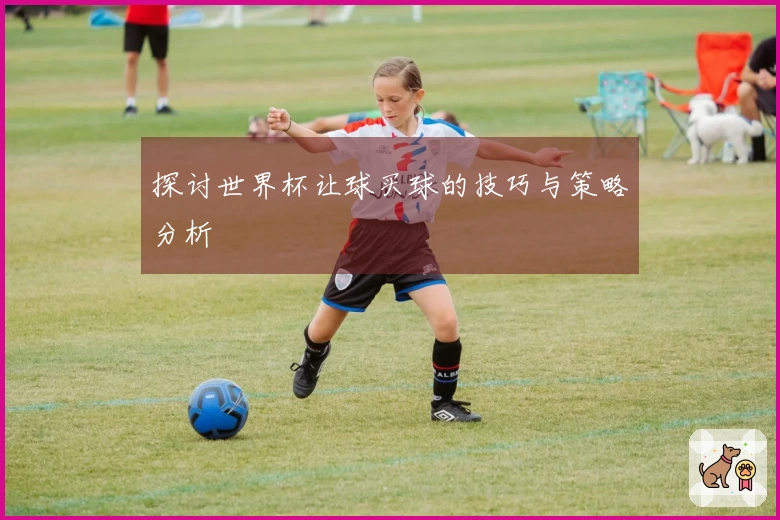 探讨世界杯让球买球的技巧与策略分析