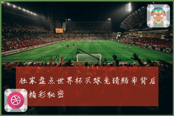 独家盘点世界杯买球竞猜赔率背后的精彩秘密
