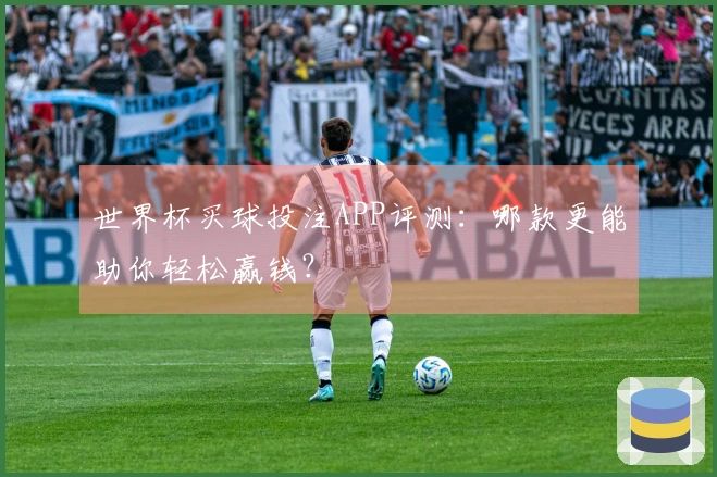 世界杯买球投注APP评测：哪款更能助你轻松赢钱？