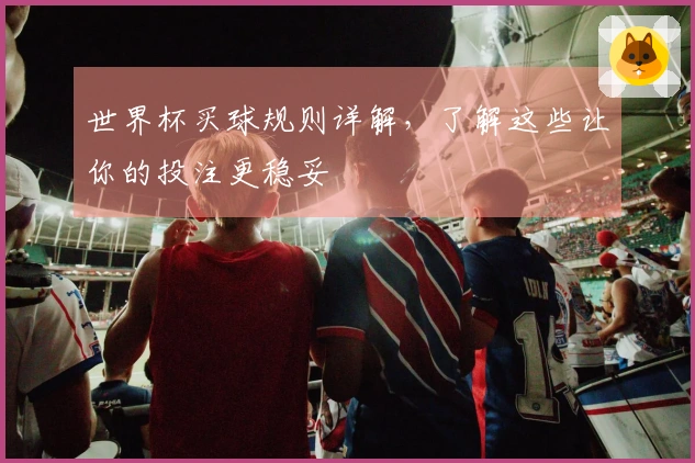 世界杯买球规则详解，了解这些让你的投注更稳妥