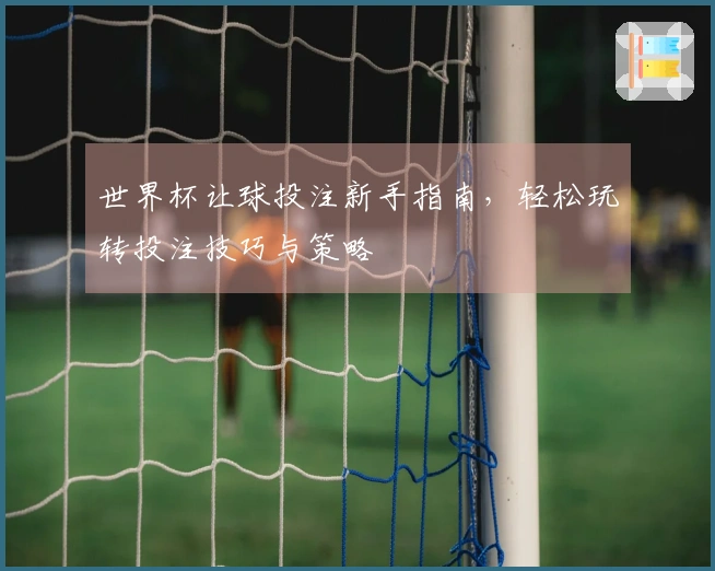 世界杯让球投注新手指南，轻松玩转投注技巧与策略